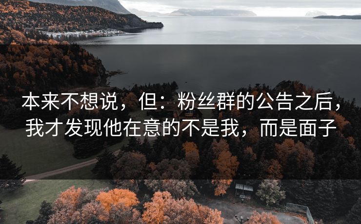 本来不想说，但：粉丝群的公告之后，我才发现他在意的不是我，而是面子