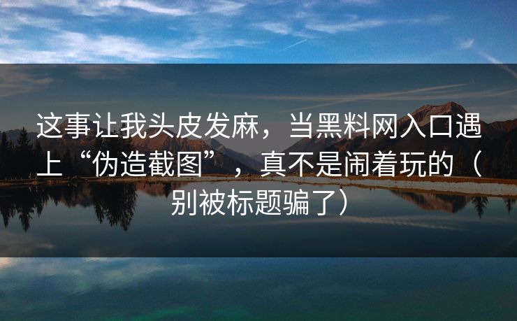 这事让我头皮发麻,当黑料网入口遇上“伪造截图”,真不是闹着玩的(别被标题骗了)