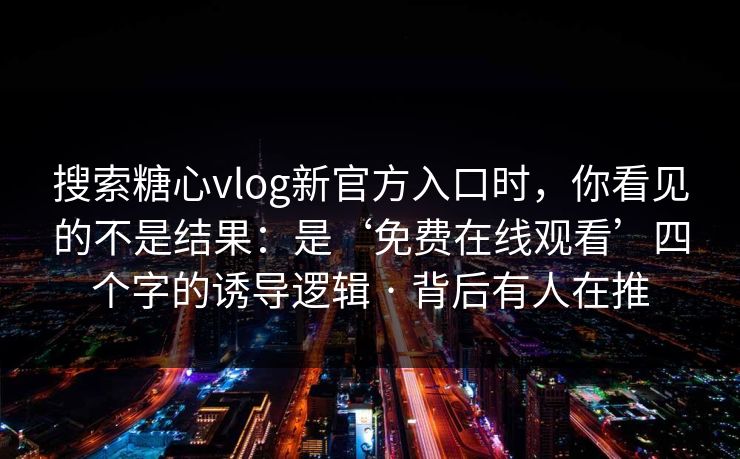 搜索糖心vlog新官方入口时,你看见的不是结果:是‘免费在线观看’四个字的诱导逻辑 · 背后有人在推