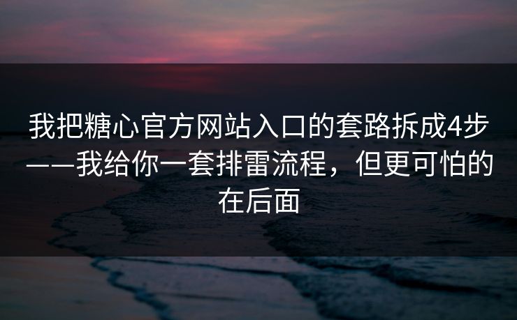 我把糖心官方网站入口的套路拆成4步——我给你一套排雷流程，但更可怕的在后面