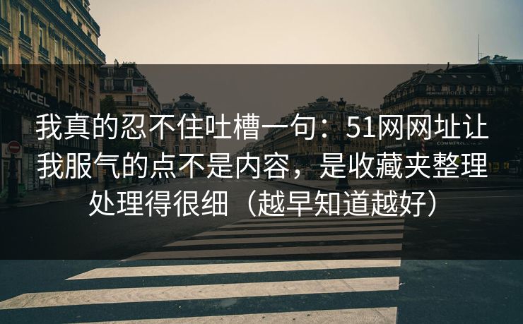 我真的忍不住吐槽一句：51网网址让我服气的点不是内容，是收藏夹整理处理得很细（越早知道越好）