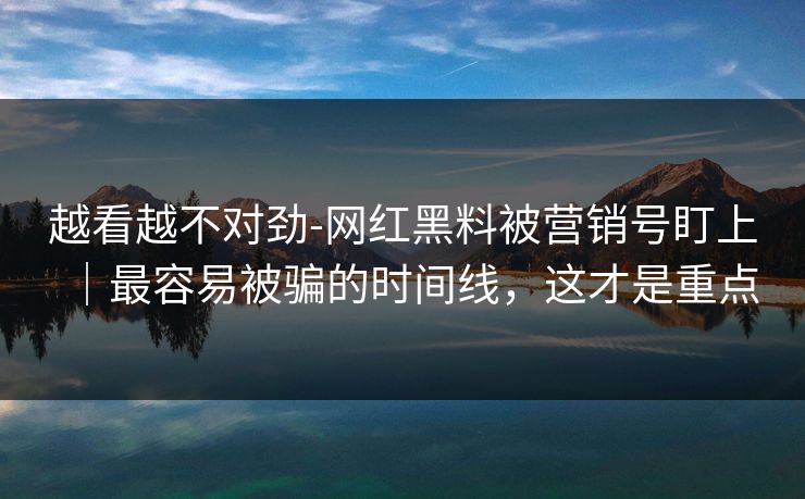 越看越不对劲-网红黑料被营销号盯上|最容易被骗的时间线,这才是重点 越看越不对劲-网红黑料被营销号盯上|最容易被骗的时间线,这才是重点