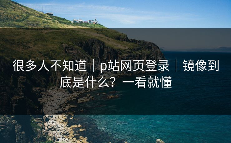很多人不知道｜p站网页登录｜镜像到底是什么？一看就懂