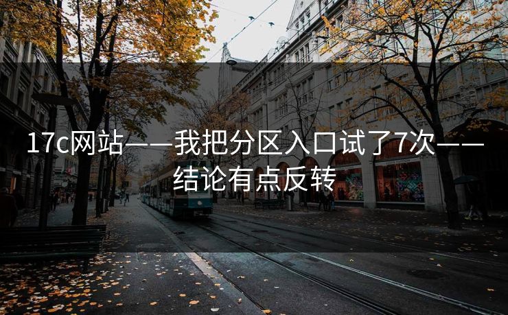 17c网站——我把分区入口试了7次——结论有点反转