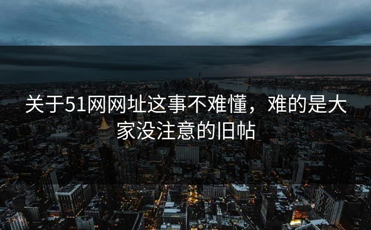 关于51网网址这事不难懂，难的是大家没注意的旧帖
